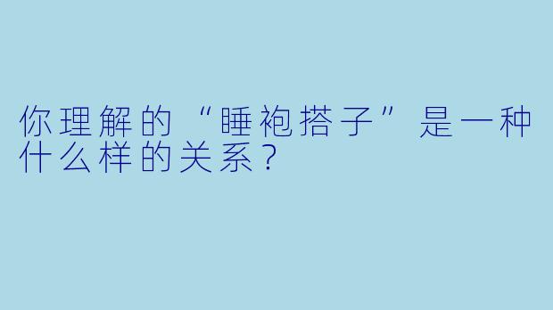 你理解的“睡袍搭子”是一种什么样的关系？