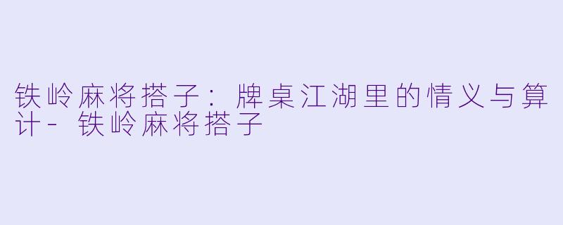 铁岭麻将搭子：牌桌江湖里的情义与算计-铁岭麻将搭子