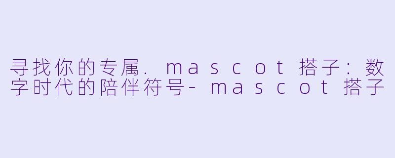 寻找你的专属.mascot搭子:数字时代的陪伴符号-mascot搭子