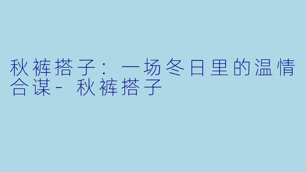 秋裤搭子：一场冬日里的温情合谋-秋裤搭子