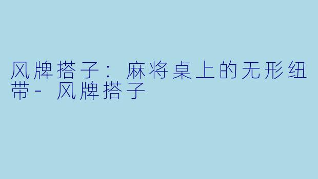 风牌搭子:麻将桌上的无形纽带-风牌搭子