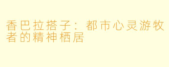 香巴拉搭子:都市心灵游牧者的精神栖居