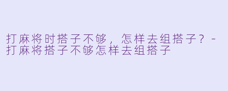 打麻将时搭子不够，怎样去组搭子？-打麻将搭子不够怎样去组搭子