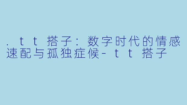 .tt搭子：数字时代的情感速配与孤独症候-tt搭子