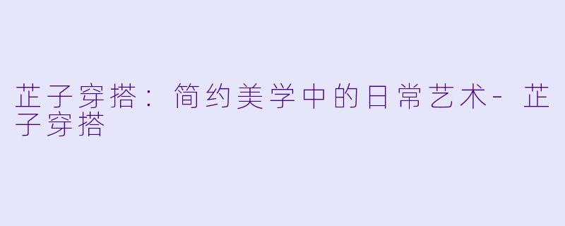 芷子穿搭：简约美学中的日常艺术-芷子穿搭