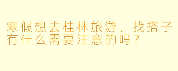 寒假想去桂林旅游，找搭子有什么需要注意的吗？