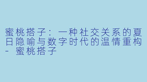 蜜桃搭子：一种社交关系的夏日隐喻与数字时代的温情重构-蜜桃搭子