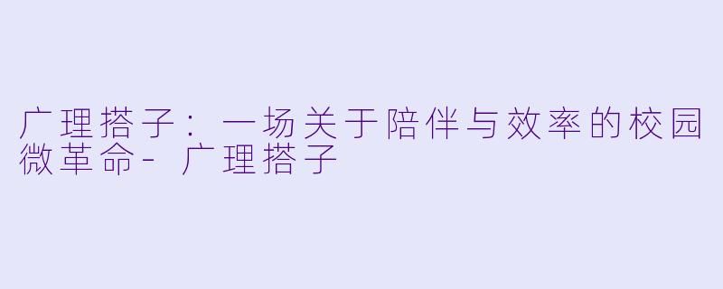 广理搭子：一场关于陪伴与效率的校园微革命-广理搭子