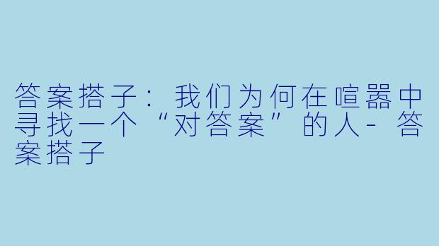 答案搭子：我们为何在喧嚣中寻找一个“对答案”的人-答案搭子