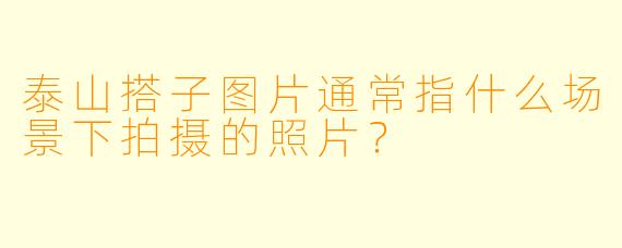 泰山搭子图片通常指什么场景下拍摄的照片？