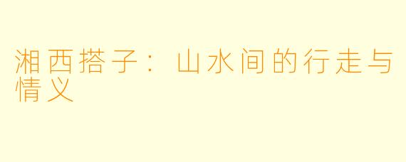 湘西搭子：山水间的行走与情义