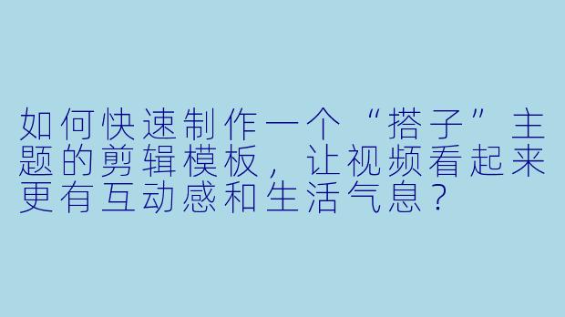 如何快速制作一个“搭子”主题的剪辑模板，让视频看起来更有互动感和生活气息？