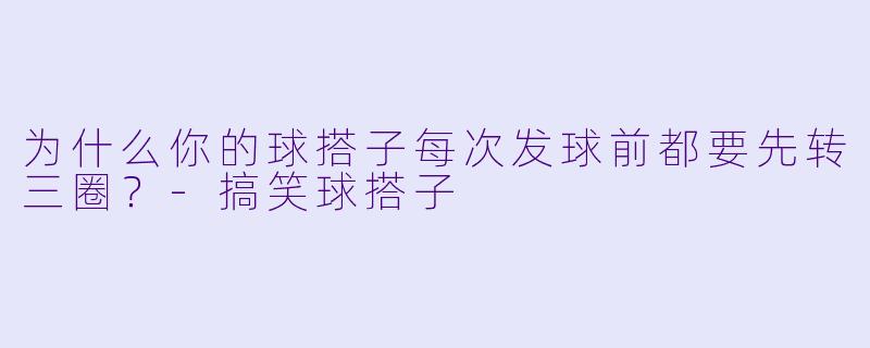 为什么你的球搭子每次发球前都要先转三圈？-搞笑球搭子