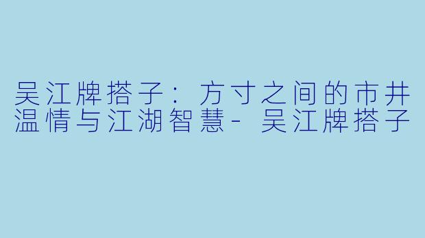 吴江牌搭子：方寸之间的市井温情与江湖智慧-吴江牌搭子