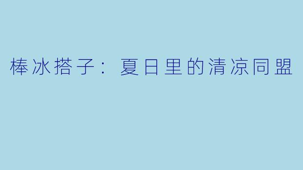 棒冰搭子：夏日里的清凉同盟