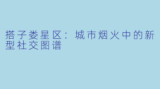 搭子娄星区：城市烟火中的新型社交图谱