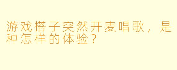 游戏搭子突然开麦唱歌，是种怎样的体验？