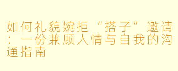 如何礼貌婉拒“搭子”邀请:一份兼顾人情与自我的沟通指南