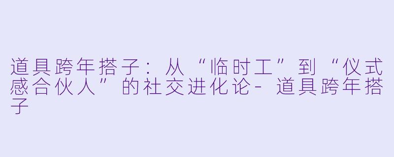 道具跨年搭子：从“临时工”到“仪式感合伙人”的社交进化论-道具跨年搭子