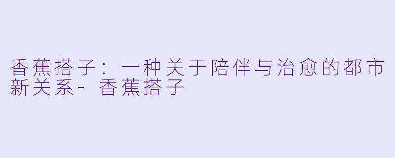 香蕉搭子:一种关于陪伴与治愈的都市新关系-香蕉搭子