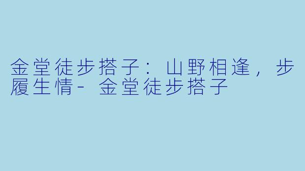 金堂徒步搭子：山野相逢，步履生情-金堂徒步搭子