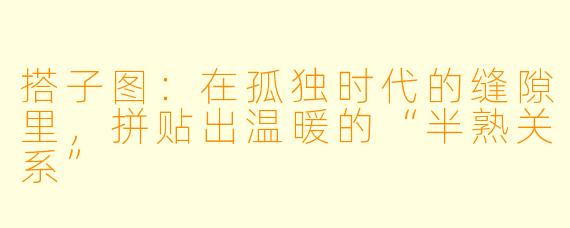 搭子图：在孤独时代的缝隙里，拼贴出温暖的“半熟关系”