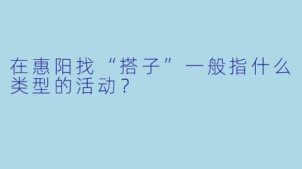 在惠阳找“搭子”一般指什么类型的活动？