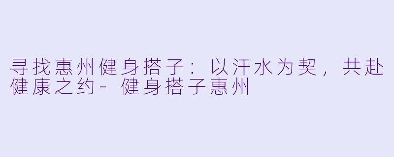 寻找惠州健身搭子：以汗水为契，共赴健康之约-健身搭子惠州