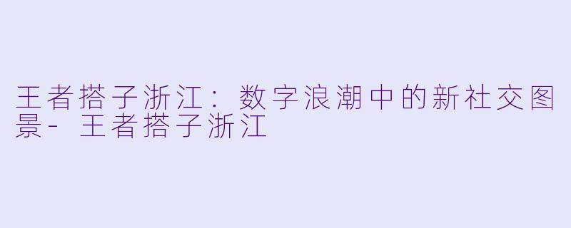 王者搭子浙江：数字浪潮中的新社交图景-王者搭子浙江