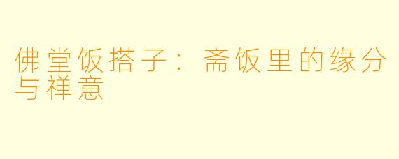 佛堂饭搭子：斋饭里的缘分与禅意