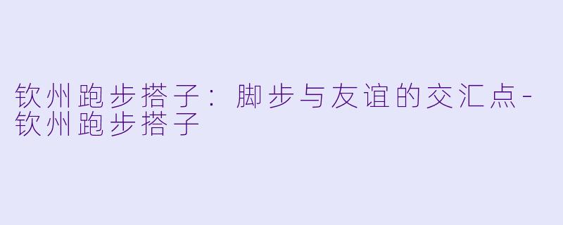 钦州跑步搭子：脚步与友谊的交汇点-钦州跑步搭子