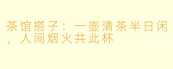 茶馆搭子：一壶清茶半日闲，人间烟火共此杯