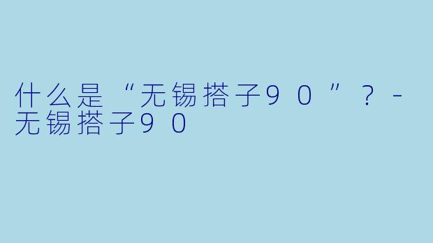 什么是“无锡搭子90”？-无锡搭子90