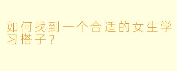 如何找到一个合适的女生学习搭子？