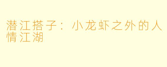 潜江搭子：小龙虾之外的人情江湖