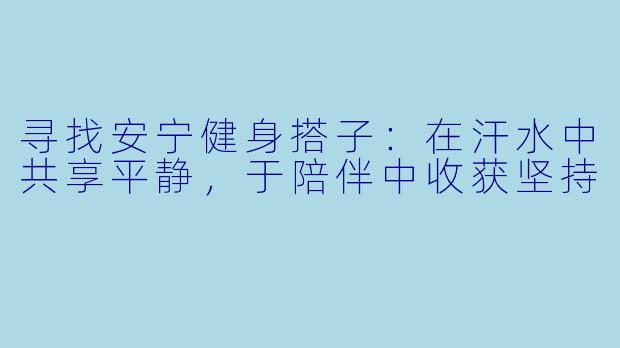 寻找安宁健身搭子：在汗水中共享平静，于陪伴中收获坚持