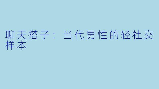 聊天搭子：当代男性的轻社交样本