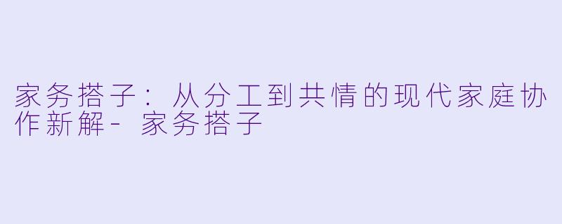 家务搭子：从分工到共情的现代家庭协作新解-家务搭子