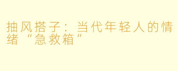 抽风搭子：当代年轻人的情绪“急救箱”