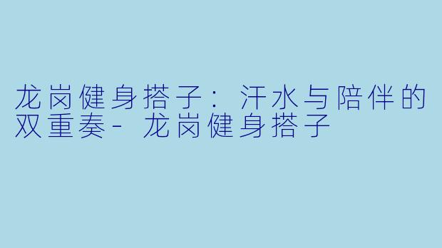龙岗健身搭子：汗水与陪伴的双重奏-龙岗健身搭子