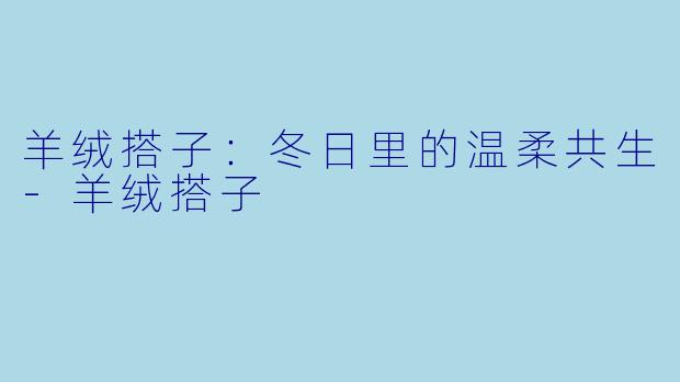 羊绒搭子：冬日里的温柔共生-羊绒搭子