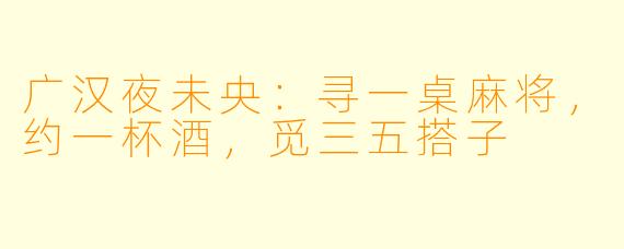 广汉夜未央：寻一桌麻将，约一杯酒，觅三五搭子