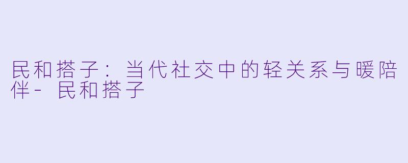 民和搭子：当代社交中的轻关系与暖陪伴-民和搭子