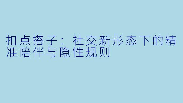 扣点搭子：社交新形态下的精准陪伴与隐性规则