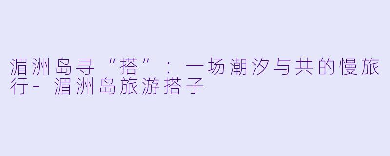 湄洲岛寻“搭”：一场潮汐与共的慢旅行-湄洲岛旅游搭子