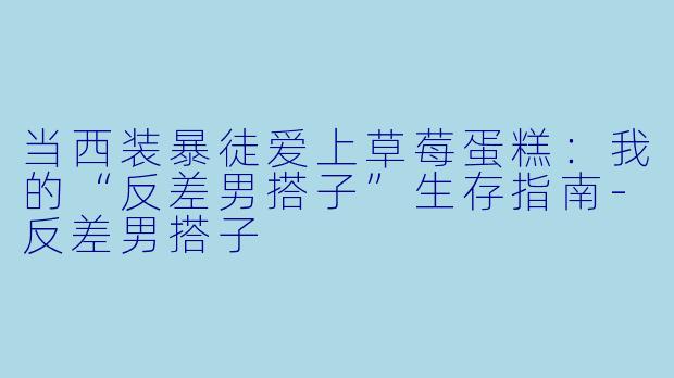 当西装暴徒爱上草莓蛋糕：我的“反差男搭子”生存指南-反差男搭子