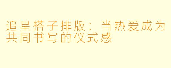 追星搭子排版：当热爱成为共同书写的仪式感