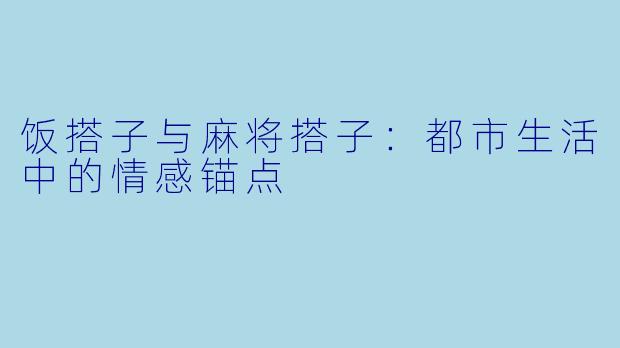 饭搭子与麻将搭子:都市生活中的情感锚点