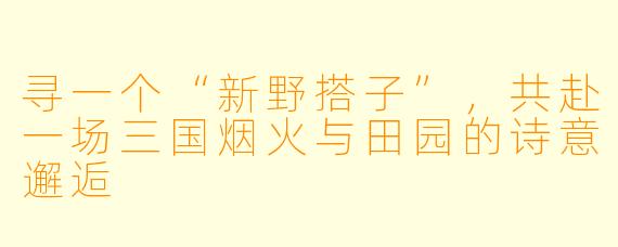 寻一个“新野搭子”，共赴一场三国烟火与田园的诗意邂逅