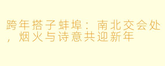 跨年搭子蚌埠：南北交会处，烟火与诗意共迎新年